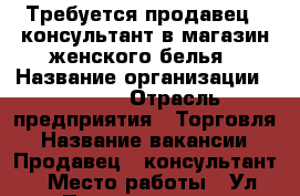 Требуется продавец - консультант в магазин женского белья › Название организации ­ Corin › Отрасль предприятия ­ Торговля › Название вакансии ­ Продавец - консультант › Место работы ­ Ул.Петровская 60 - Ростовская обл., Таганрог г. Работа » Вакансии   